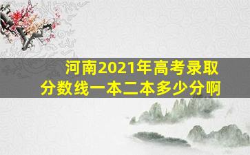 河南2021年高考录取分数线一本二本多少分啊