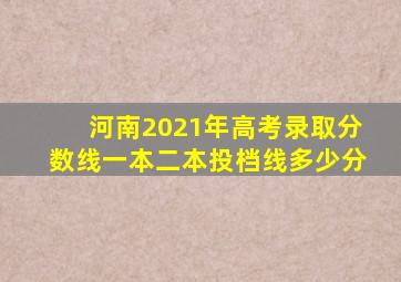 河南2021年高考录取分数线一本二本投档线多少分