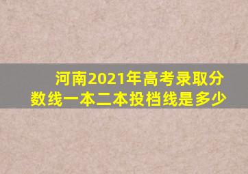 河南2021年高考录取分数线一本二本投档线是多少