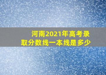 河南2021年高考录取分数线一本线是多少