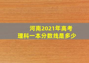 河南2021年高考理科一本分数线是多少