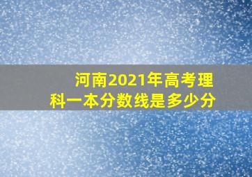 河南2021年高考理科一本分数线是多少分