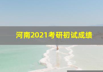 河南2021考研初试成绩