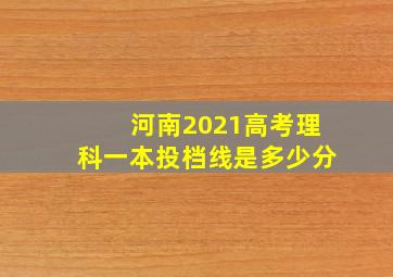 河南2021高考理科一本投档线是多少分