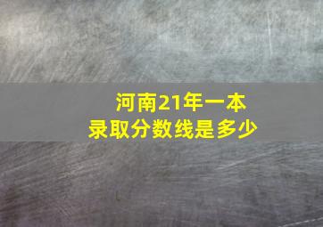 河南21年一本录取分数线是多少