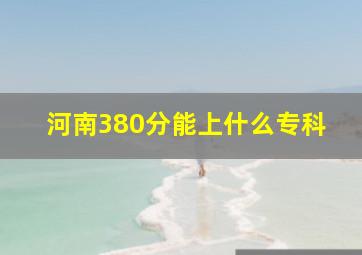 河南380分能上什么专科