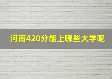 河南420分能上哪些大学呢