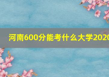 河南600分能考什么大学2020