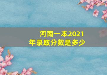 河南一本2021年录取分数是多少