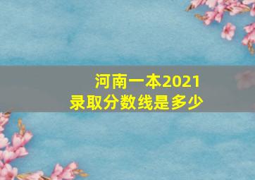 河南一本2021录取分数线是多少