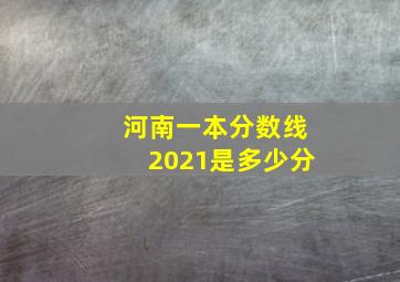 河南一本分数线2021是多少分