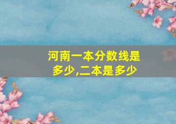 河南一本分数线是多少,二本是多少