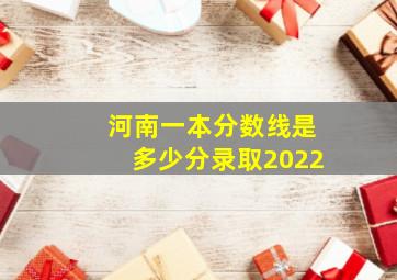 河南一本分数线是多少分录取2022