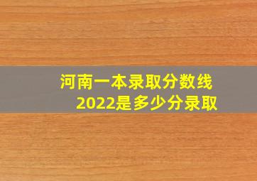 河南一本录取分数线2022是多少分录取