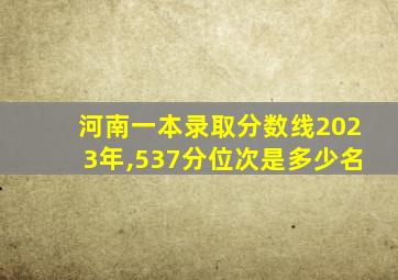 河南一本录取分数线2023年,537分位次是多少名