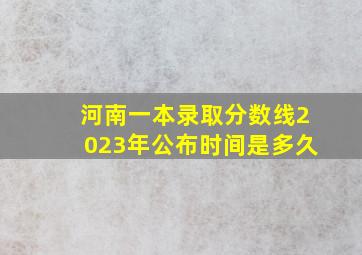 河南一本录取分数线2023年公布时间是多久