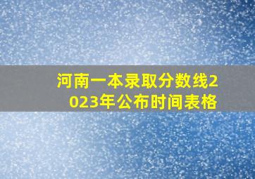 河南一本录取分数线2023年公布时间表格