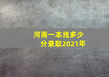 河南一本线多少分录取2021年