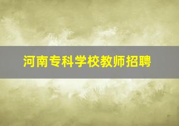 河南专科学校教师招聘