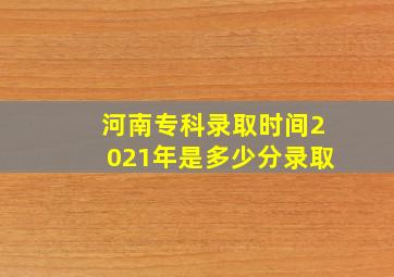 河南专科录取时间2021年是多少分录取