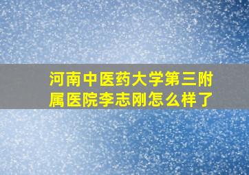 河南中医药大学第三附属医院李志刚怎么样了