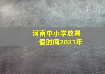 河南中小学放暑假时间2021年