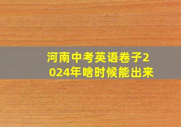 河南中考英语卷子2024年啥时候能出来