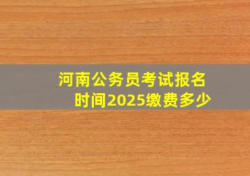 河南公务员考试报名时间2025缴费多少