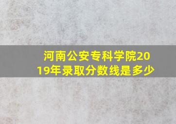 河南公安专科学院2019年录取分数线是多少