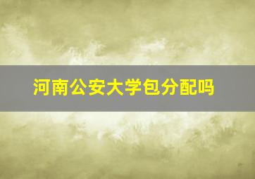 河南公安大学包分配吗