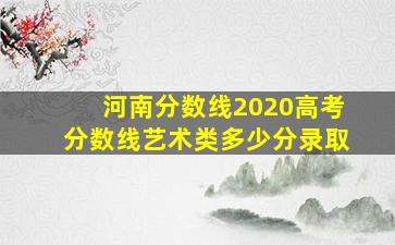 河南分数线2020高考分数线艺术类多少分录取