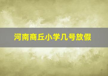 河南商丘小学几号放假