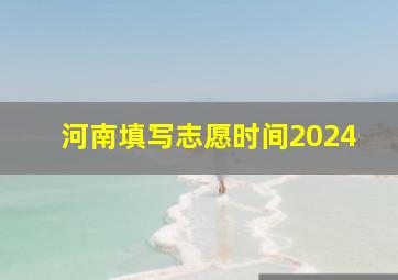 河南填写志愿时间2024