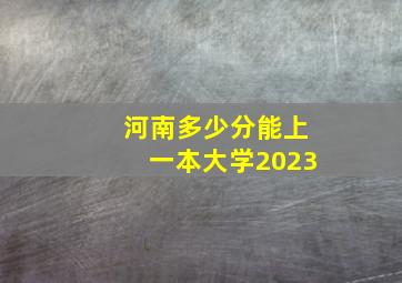 河南多少分能上一本大学2023