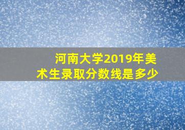 河南大学2019年美术生录取分数线是多少