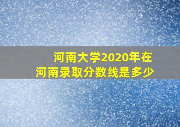 河南大学2020年在河南录取分数线是多少