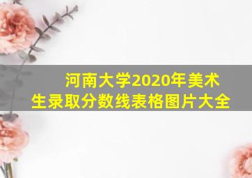 河南大学2020年美术生录取分数线表格图片大全