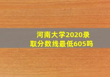 河南大学2020录取分数线最低605吗