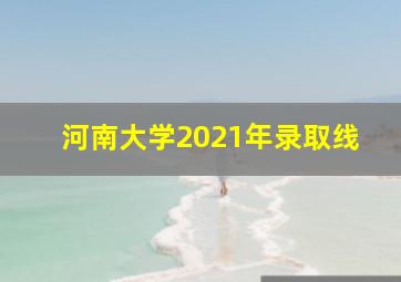 河南大学2021年录取线