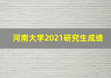 河南大学2021研究生成绩