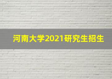 河南大学2021研究生招生