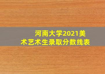 河南大学2021美术艺术生录取分数线表