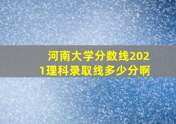 河南大学分数线2021理科录取线多少分啊