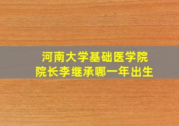 河南大学基础医学院院长李继承哪一年出生