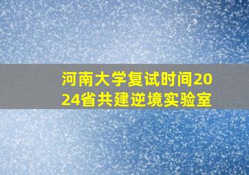 河南大学复试时间2024省共建逆境实验室