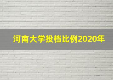 河南大学投档比例2020年