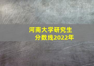 河南大学研究生分数线2022年