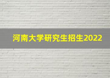 河南大学研究生招生2022