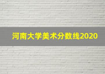 河南大学美术分数线2020