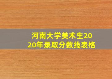 河南大学美术生2020年录取分数线表格